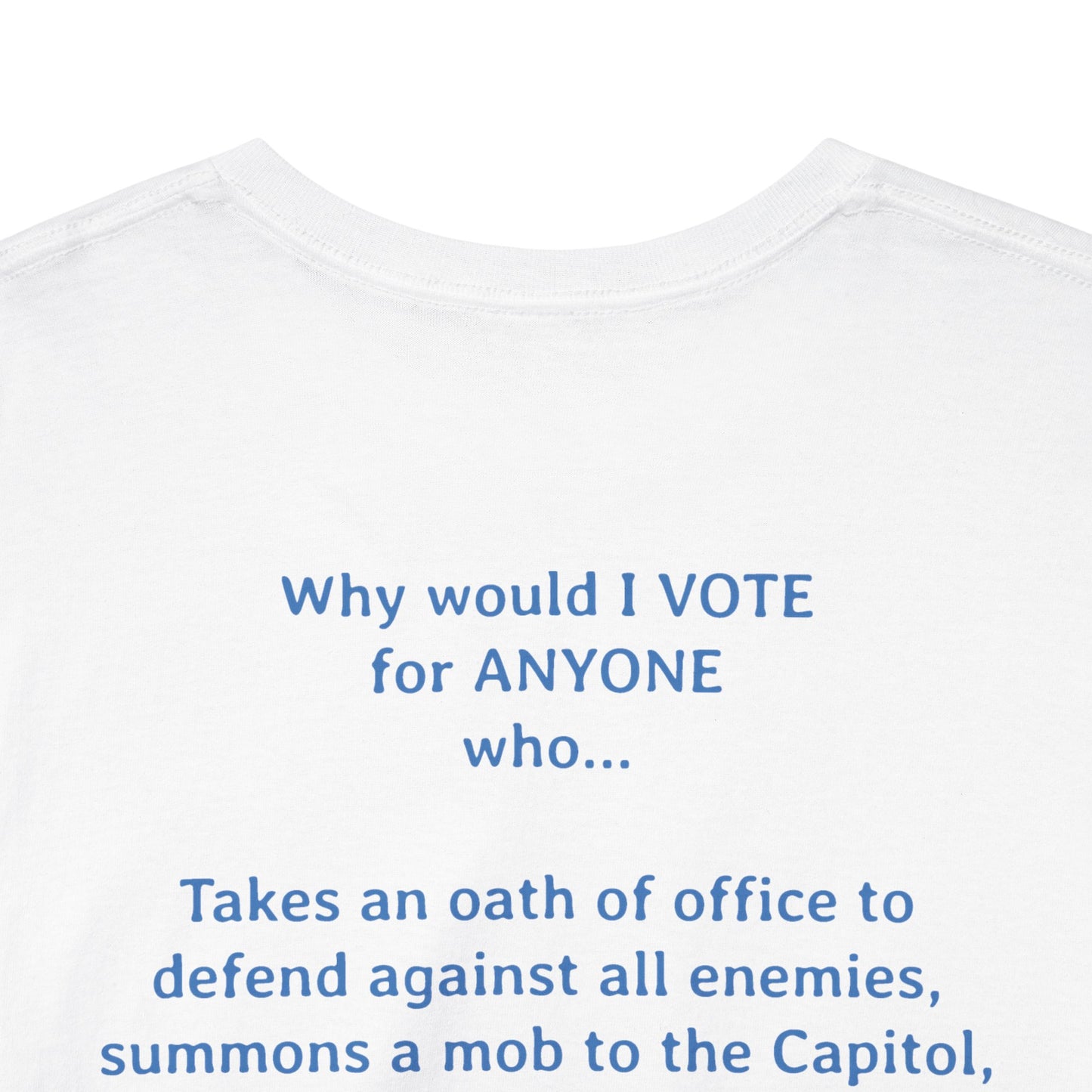 Why Would I Vote for Anyone Who - Takes an oath of office to defend against all enemies, summons a mob to the Capitol, and then does not defend our Capitol when they attack it | Unisex Heavy Cotton Tee