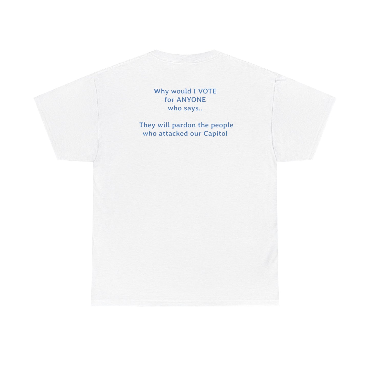 Why Would I Vote for Anyone Who Says - They Will Pardon the People that Attacked Our Capitol  | Unisex Heavy Cotton Tee