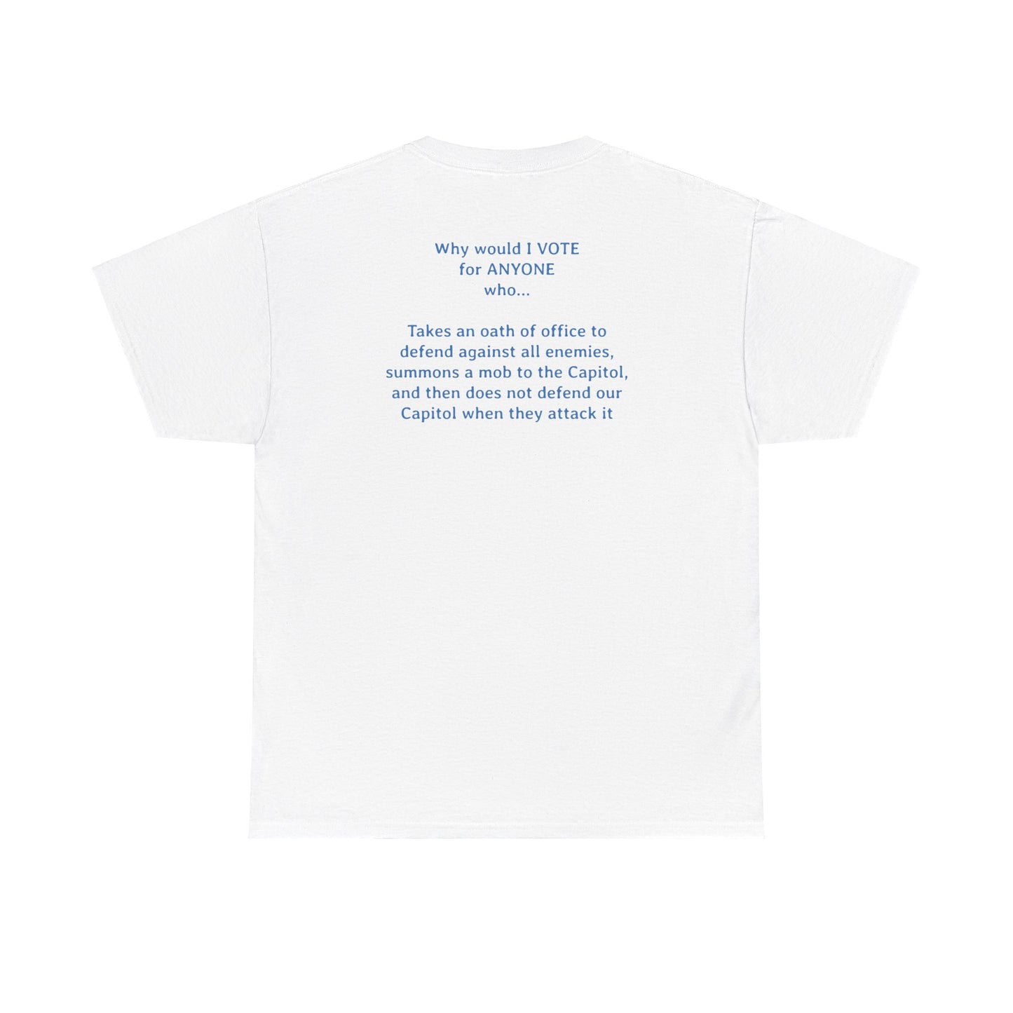 Why Would I Vote for Anyone Who - Takes an oath of office to defend against all enemies, summons a mob to the Capitol, and then does not defend our Capitol when they attack it | Unisex Heavy Cotton Tee