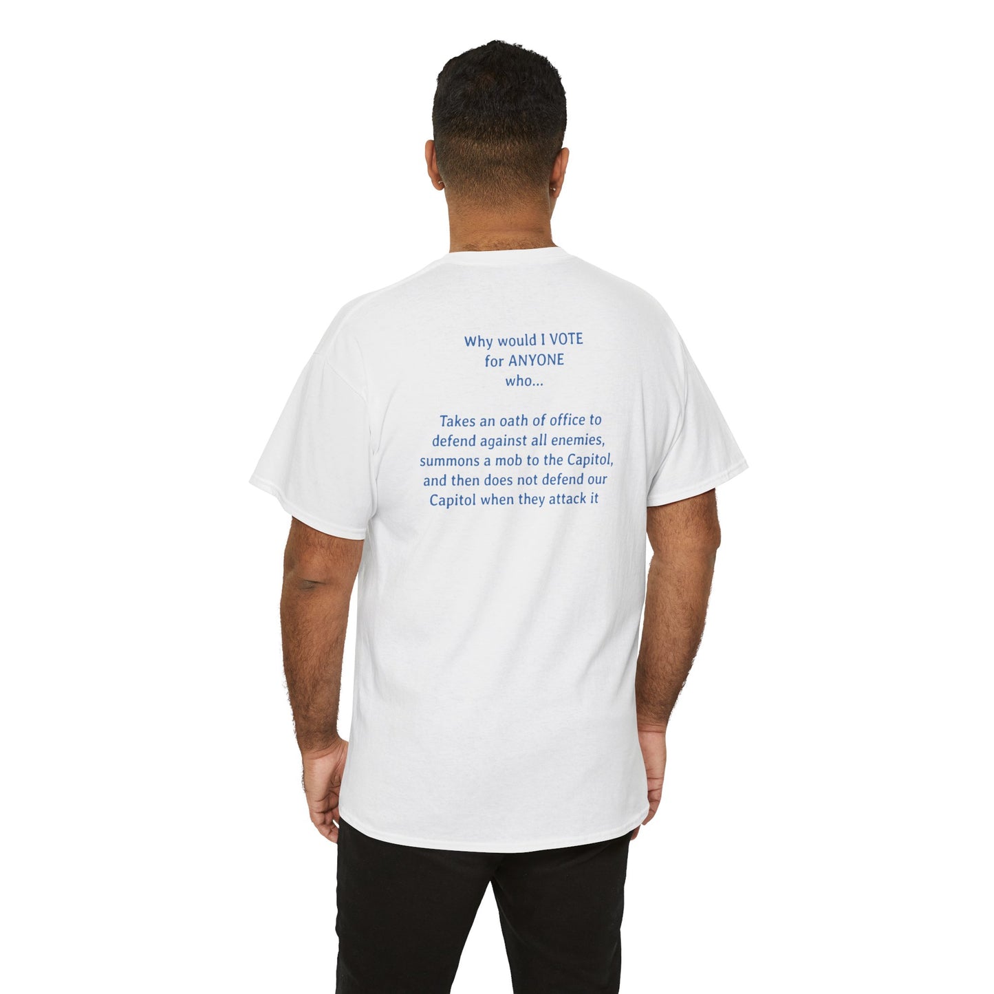 Why Would I Vote for Anyone Who - Takes an oath of office to defend against all enemies, summons a mob to the Capitol, and then does not defend our Capitol when they attack it | Unisex Heavy Cotton Tee