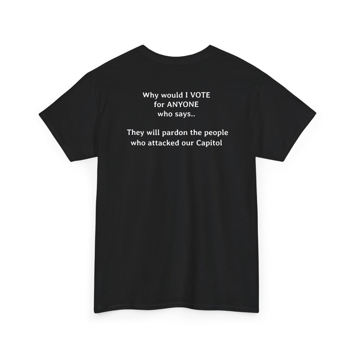 Why Would I Vote for Anyone Who Says - They Will Pardon the People that Attacked Our Capitol  | Unisex Heavy Cotton Tee