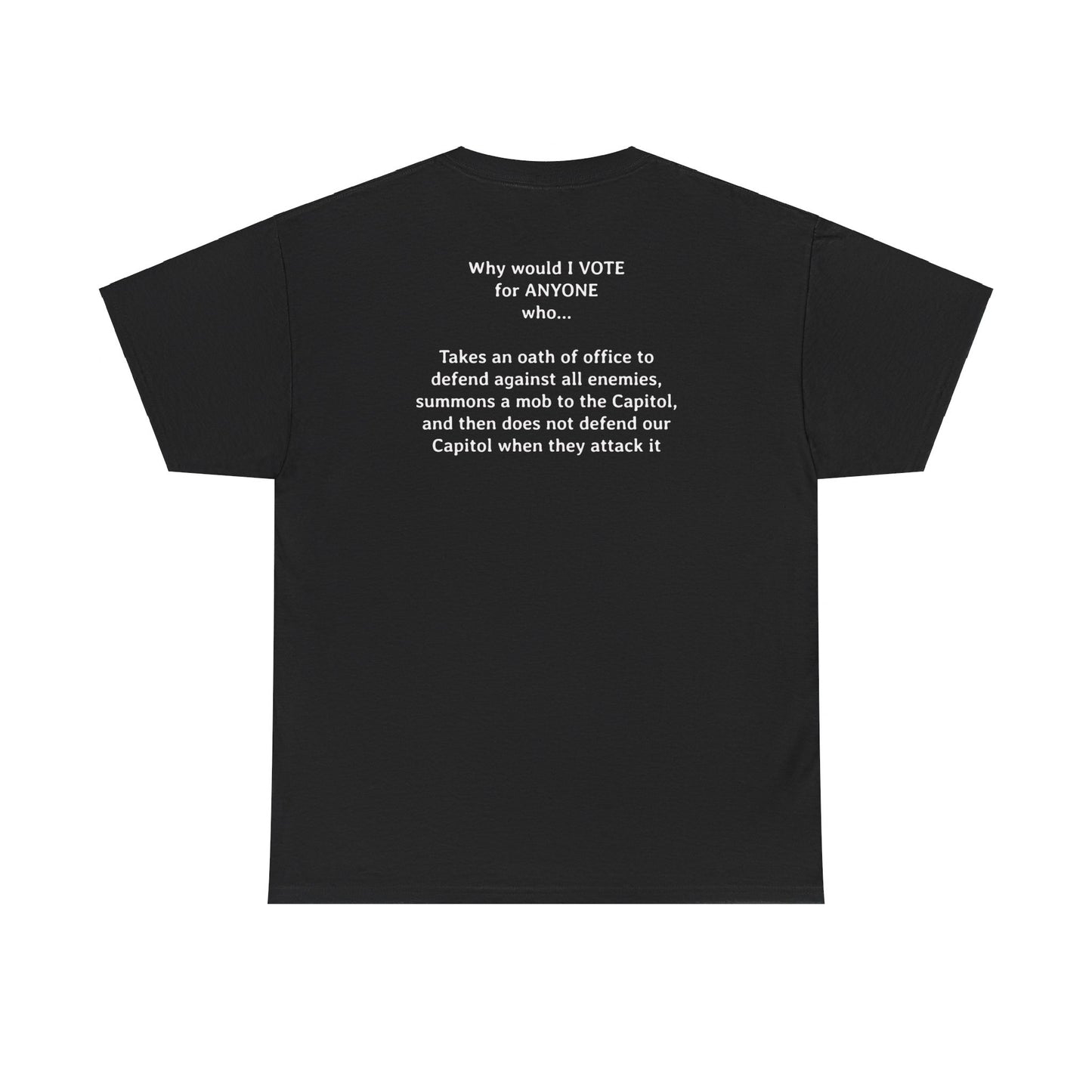 Why Would I Vote for Anyone Who - Takes an oath of office to defend against all enemies, summons a mob to the Capitol, and then does not defend our Capitol when they attack it | Unisex Heavy Cotton Tee