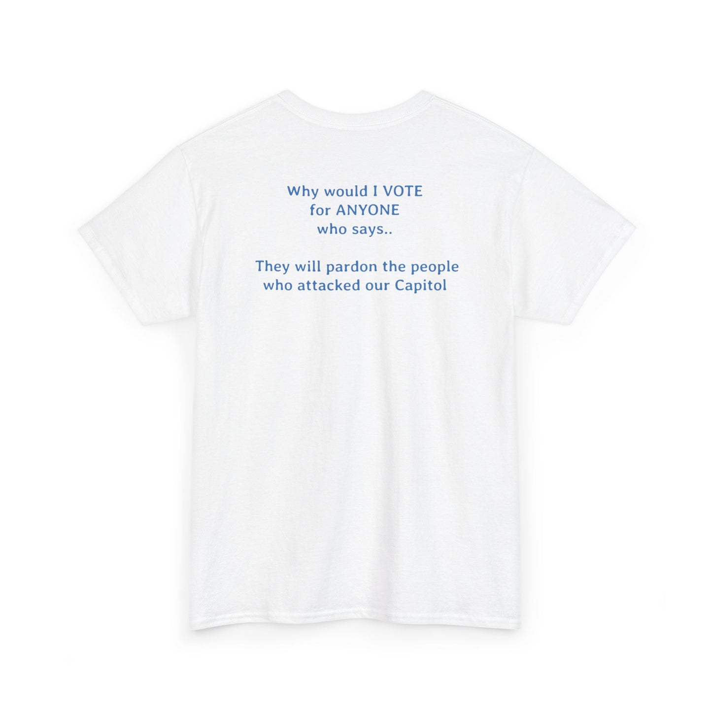 Why Would I Vote for Anyone Who Says - They Will Pardon the People that Attacked Our Capitol  | Unisex Heavy Cotton Tee