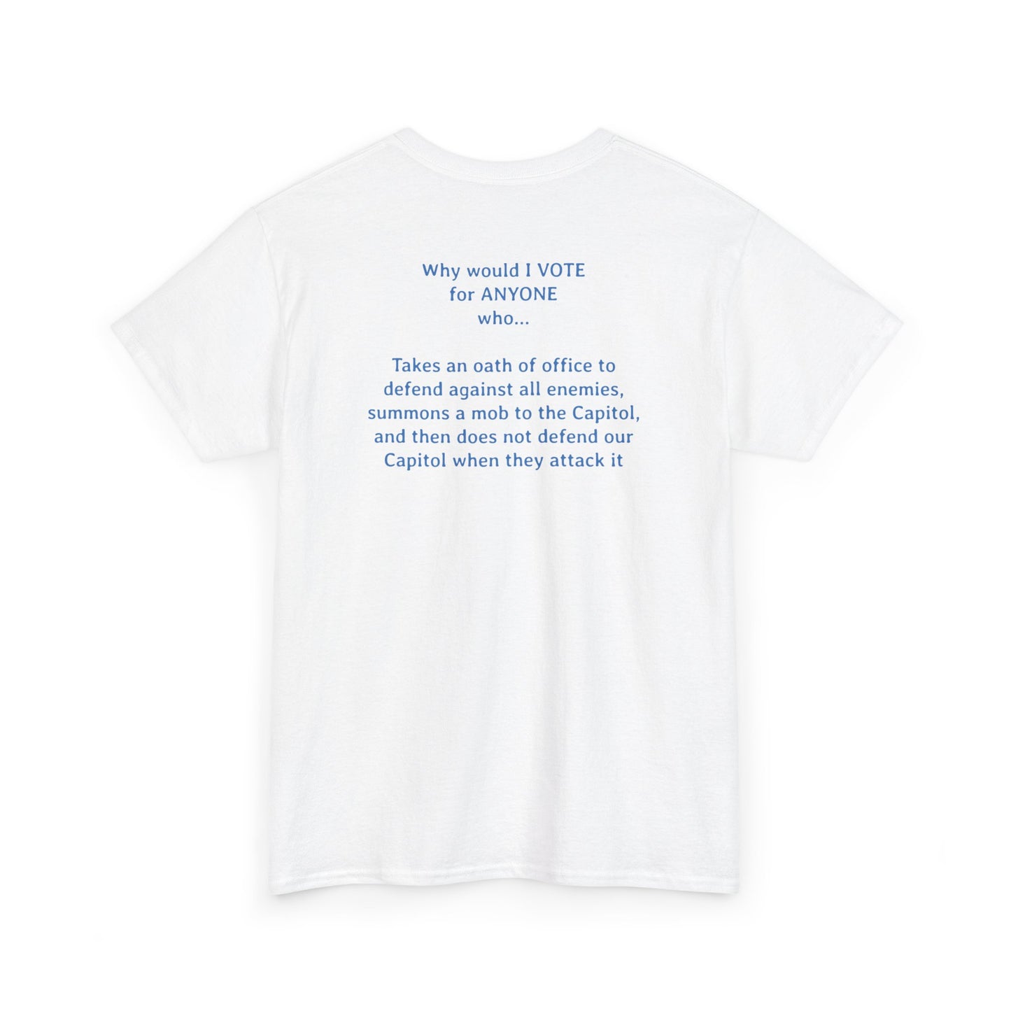 Why Would I Vote for Anyone Who - Takes an oath of office to defend against all enemies, summons a mob to the Capitol, and then does not defend our Capitol when they attack it | Unisex Heavy Cotton Tee