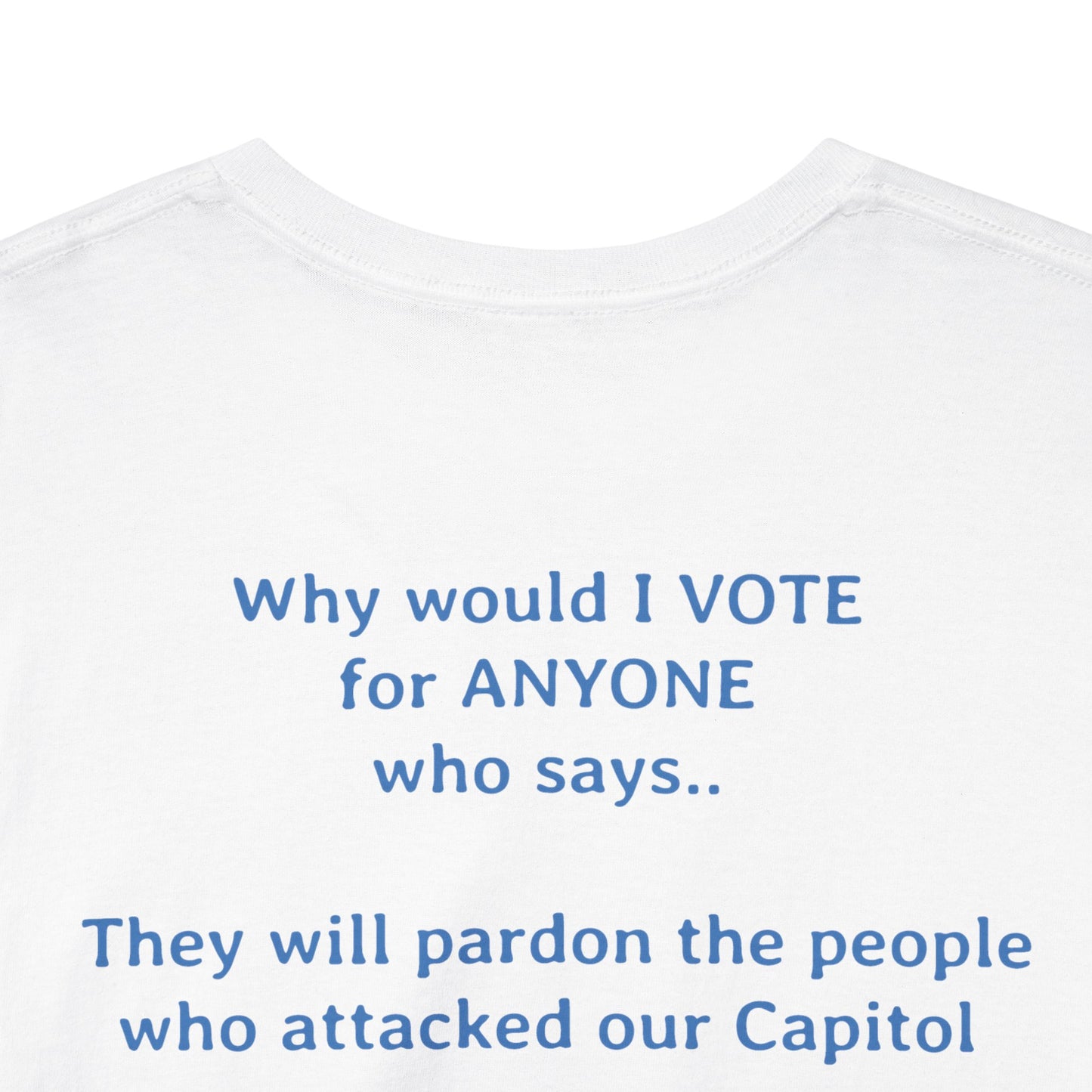 Why Would I Vote for Anyone Who Says - They Will Pardon the People that Attacked Our Capitol  | Unisex Heavy Cotton Tee