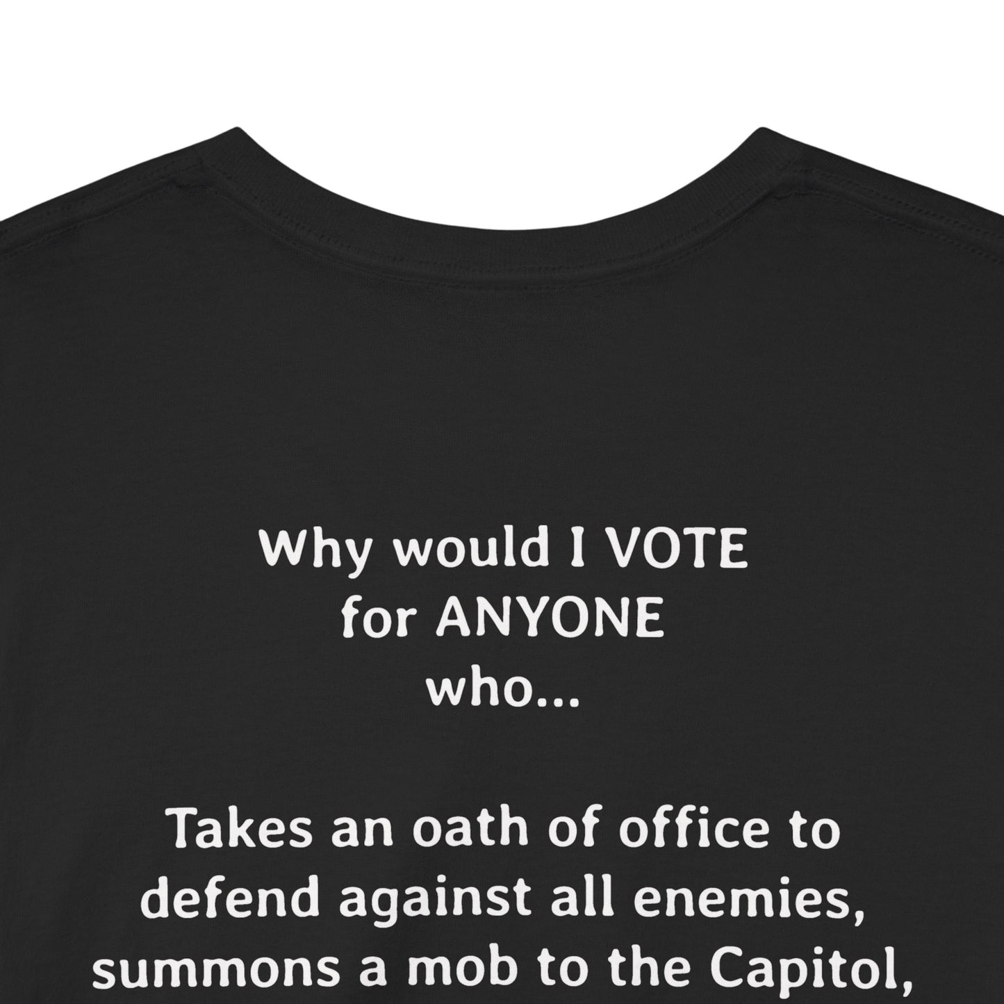 Why Would I Vote for Anyone Who - Takes an oath of office to defend against all enemies, summons a mob to the Capitol, and then does not defend our Capitol when they attack it | Unisex Heavy Cotton Tee