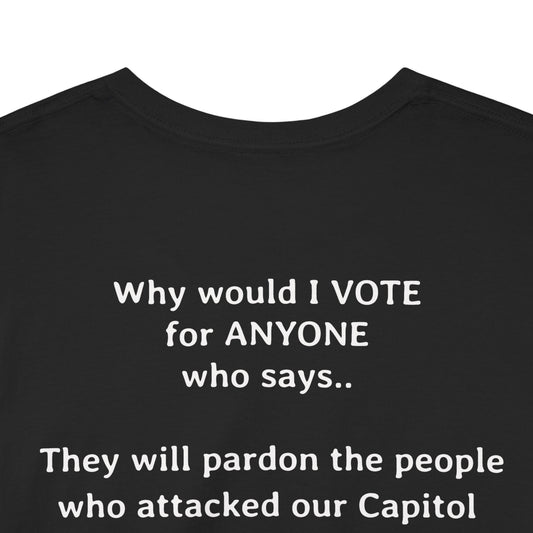 Why Would I Vote for Anyone Who Says - They Will Pardon the People that Attacked Our Capitol  | Unisex Heavy Cotton Tee