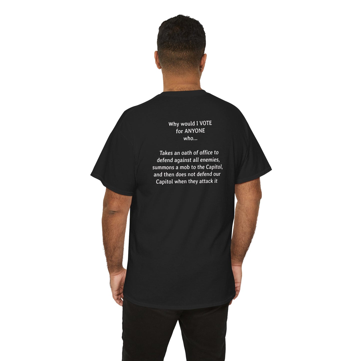 Why Would I Vote for Anyone Who - Takes an oath of office to defend against all enemies, summons a mob to the Capitol, and then does not defend our Capitol when they attack it | Unisex Heavy Cotton Tee